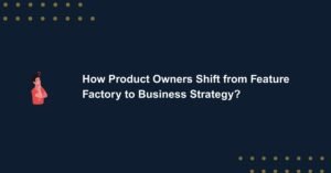 How Product Owners Shift from Feature Factory to Business Strategy